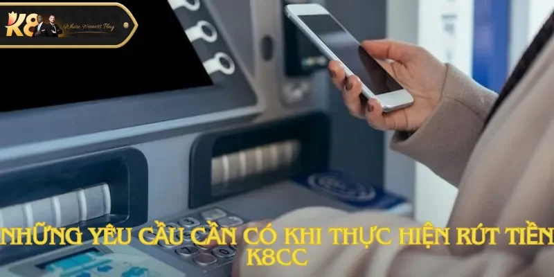 Những yêu cầu cần có khi thực hiện rút tiền K8cc