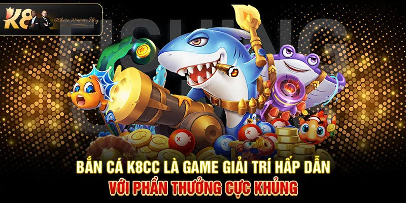 Bắn cá K8CC là game giải trí hấp dẫn với phần thưởng cực khủng